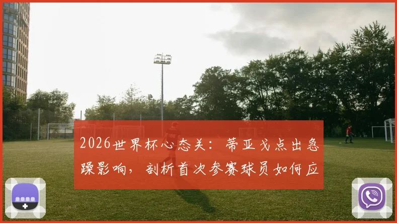 2026世界杯心态关：蒂亚戈点出急躁影响，剖析首次参赛球员如何应对大赛压力与经验不足