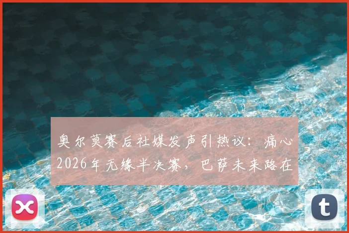 奥尔莫赛后社媒发声引热议：痛心2026年无缘半决赛，巴萨未来路在何方？球迷深度探讨