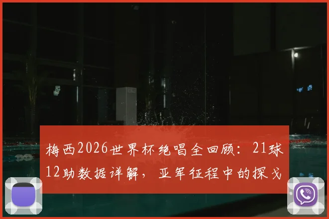 梅西2026世界杯绝唱全回顾:21球12助数据详解,亚军征程中的探戈舞步与赛后心声