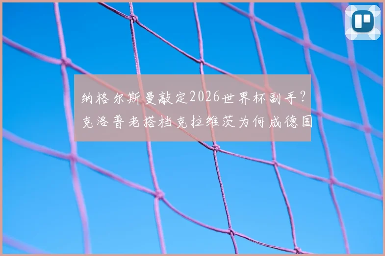 纳格尔斯曼敲定2026世界杯副手？克洛普老搭档克拉维茨为何成德国队助教热门，其战术特点解析