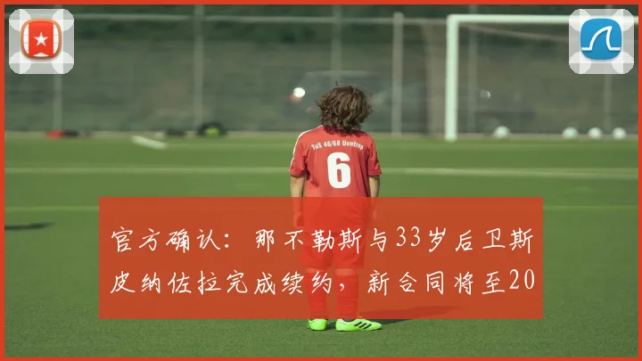 官方确认：那不勒斯与33岁后卫斯皮纳佐拉完成续约，新合同将至2026年