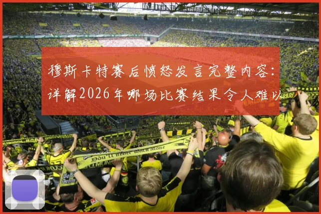 穆斯卡特赛后愤怒发言完整内容：详解2026年哪场比赛结果令人难以置信，向足协要说法有何后续进展