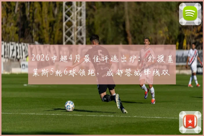 2026中超4月最佳评选出炉：外援基莱斯5轮6球领跑，成都蓉城锋线双星强势入围