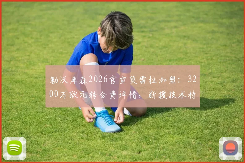 勒沃库森2026官宣莫雷拉加盟：3200万欧元转会费详情，新援技术特点与球队阵容分析