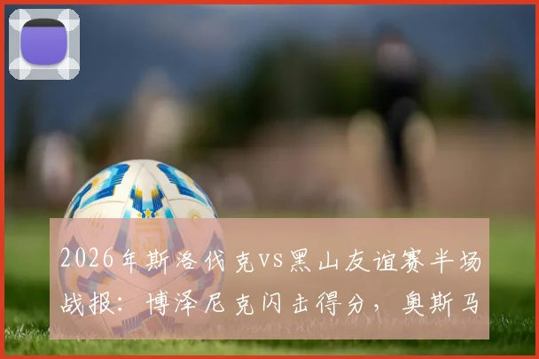 2026年斯洛伐克vs黑山友谊赛半场战报:博泽尼克闪击得分,奥斯马吉扳平比分1-1,附球员分析与全场回顾