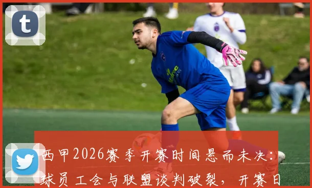 西甲2026赛季开赛时间悬而未决:球员工会与联盟谈判破裂,开赛日期需仲裁决定