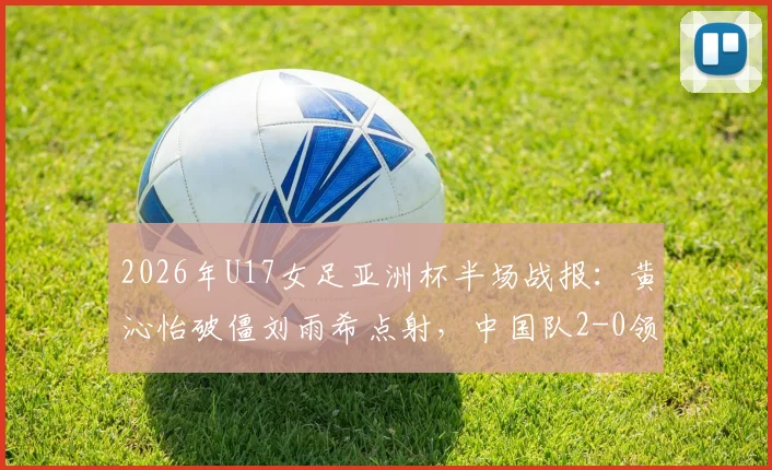 2026年U17女足亚洲杯半场战报：黄沁怡破僵刘雨希点射，中国队2-0领先印度，晋级决赛形势大好