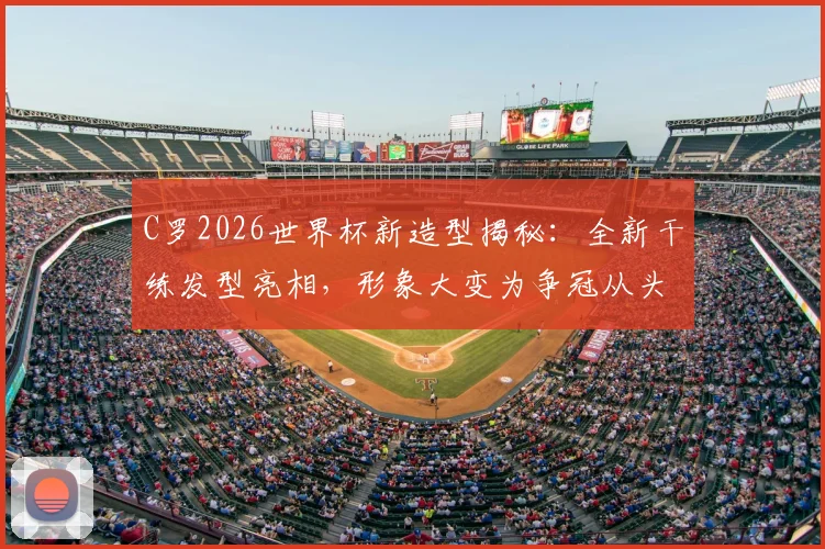 C罗2026世界杯新造型揭秘:全新干练发型亮相,形象大变为争冠从头开始