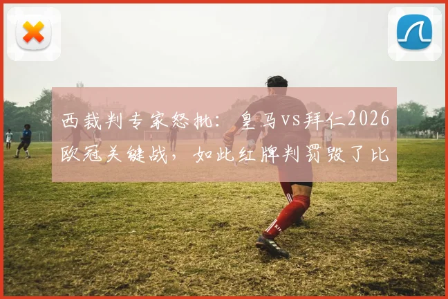西裁判专家怒批：皇马vs拜仁2026欧冠关键战，如此红牌判罚毁了比赛！争议尺度引发大讨论