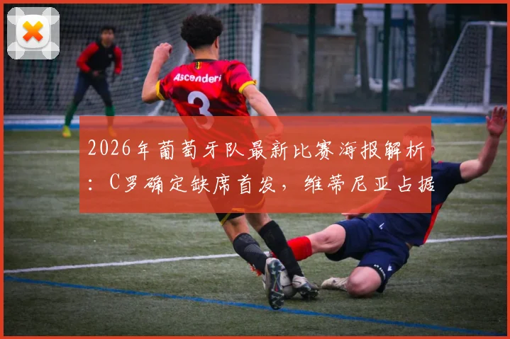 2026年葡萄牙队最新比赛海报解析:C罗确定缺席首发,维蒂尼亚占据C位引发热议