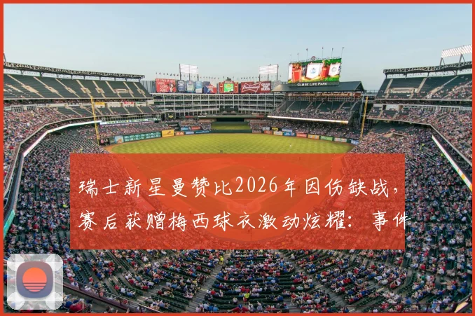 瑞士新星曼赞比2026年因伤缺战,赛后获赠梅西球衣激动炫耀:事件细节、伤情分析及现场图片全览