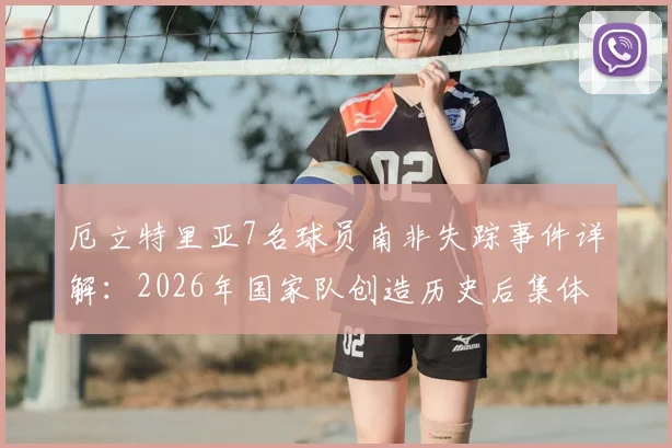 厄立特里亚7名球员南非失踪事件详解:2026年国家队创造历史后集体失联,球员寻求庇护原因分析