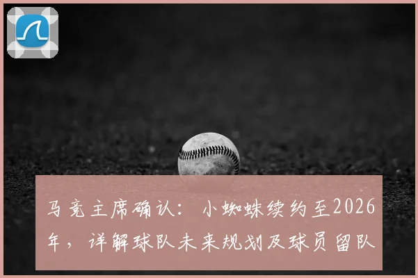 马竞主席确认：小蜘蛛续约至2026年，详解球队未来规划及球员留队前景