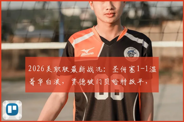 2026美职联最新战况：圣何塞1-1温哥华白浪，贾德破门贝哈特扳平，比赛关键数据与赛后分析一览