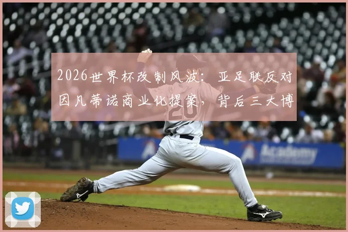 2026世界杯改制风波:亚足联反对因凡蒂诺商业化提案,背后三大博弈与前景分析