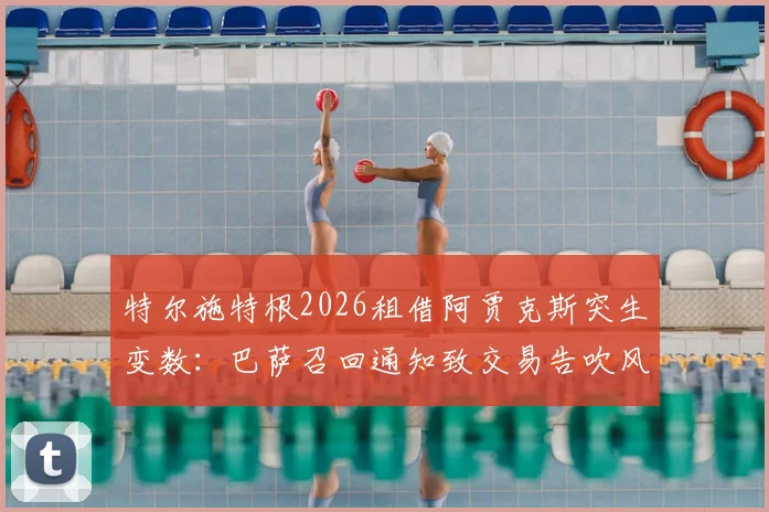 特尔施特根2026租借阿贾克斯突生变数:巴萨召回通知致交易告吹风险剧增,后续发展详解