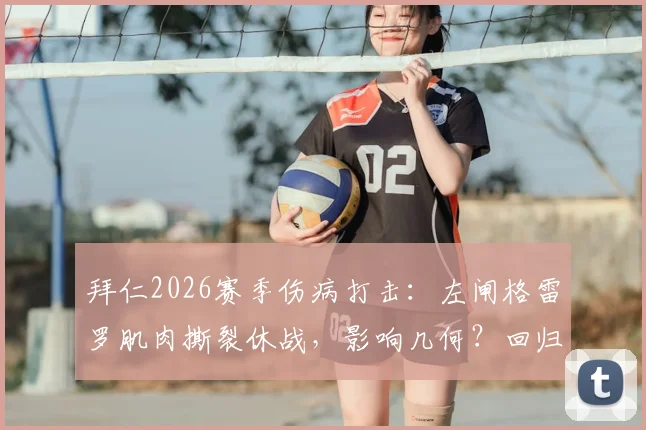 拜仁2026赛季伤病打击：左闸格雷罗肌肉撕裂休战，影响几何？回归时间与替代方案分析