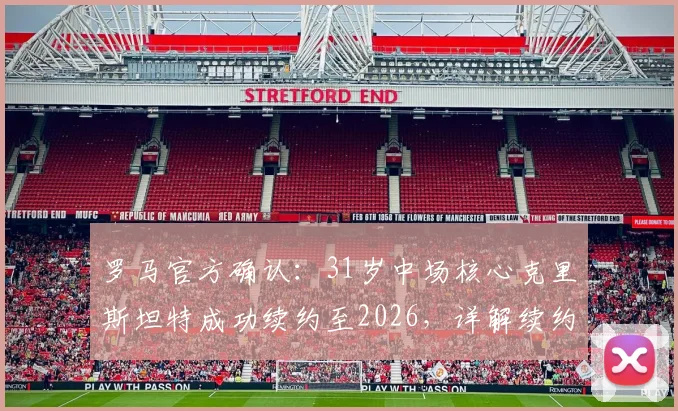 罗马官方确认:31岁中场核心克里斯坦特成功续约至2026,详解续约年薪、队内角色及对红狼未来战略影响