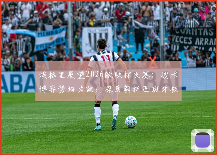 埃梅里展望2026欧联杯决赛:战术博弈势均力敌,深度解析西班牙教练为何水平出众