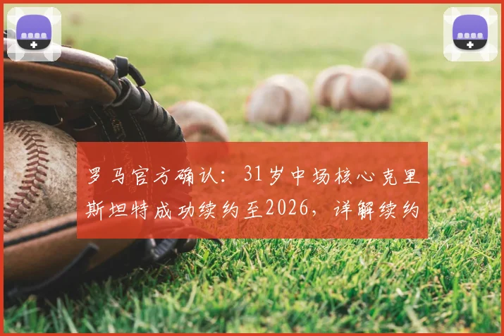 罗马官方确认：31岁中场核心克里斯坦特成功续约至2026，详解续约年薪、队内角色及对红狼未来战略影响
