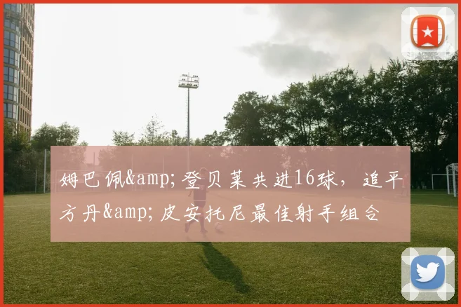 姆巴佩&登贝莱共进16球,追平方丹&皮安托尼最佳射手组合