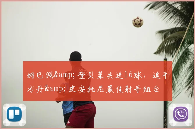 姆巴佩&登贝莱共进16球，追平方丹&皮安托尼最佳射手组合