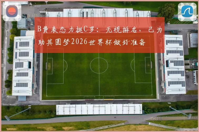 B费表态力挺C罗：无视排名，已为助其圆梦2026世界杯做好准备