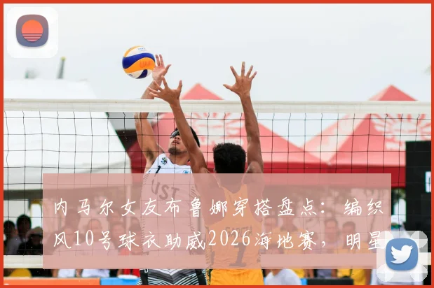 内马尔女友布鲁娜穿搭盘点:编织风10号球衣助威2026海地赛,明星同款球衣引热议