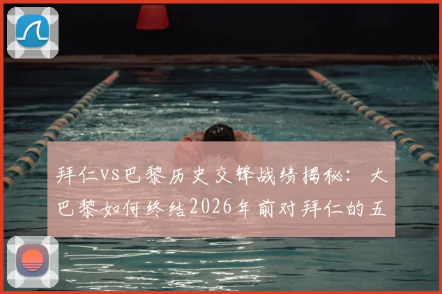 拜仁vs巴黎历史交锋战绩揭秘：大巴黎如何终结2026年前对拜仁的五连败尴尬纪录？关键战术解析与恩怨回顾