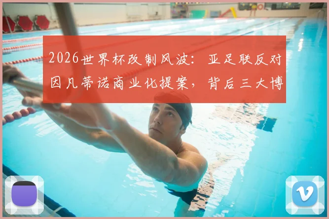 2026世界杯改制风波：亚足联反对因凡蒂诺商业化提案，背后三大博弈与前景分析