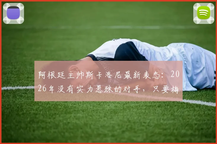阿根廷主帅斯卡洛尼最新表态：2026年没有实力悬殊的对手，只要梅西在场上我们就是最强的！