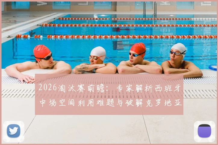 2026淘汰赛前瞻：专家解析西班牙中场空间利用难题与破解克罗地亚坚固防守的战术关键