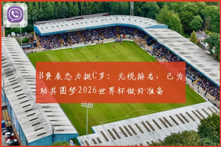 B费表态力挺C罗：无视排名，已为助其圆梦2026世界杯做好准备