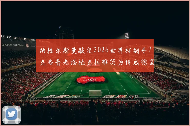 纳格尔斯曼敲定2026世界杯副手？克洛普老搭档克拉维茨为何成德国队助教热门，其战术特点解析