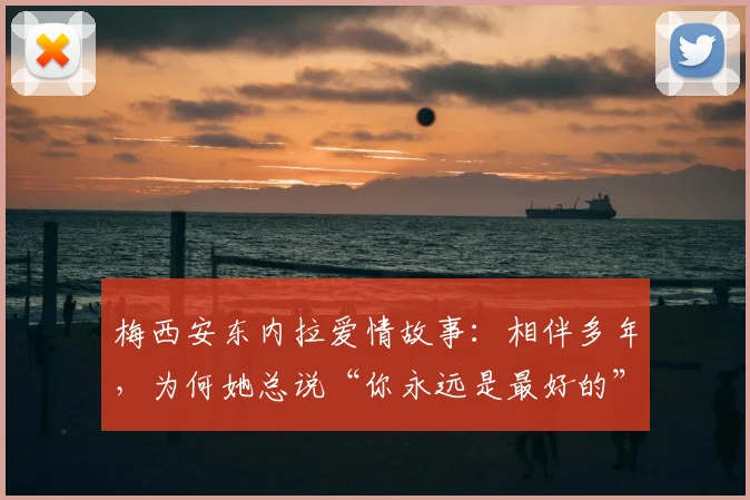 梅西安东内拉爱情故事:相伴多年,为何她总说“你永远是最好的”?