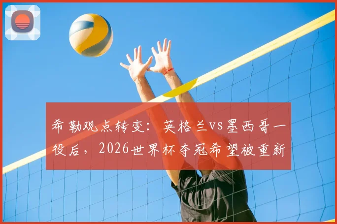 希勒观点转变：英格兰vs墨西哥一役后，2026世界杯夺冠希望被重新评估