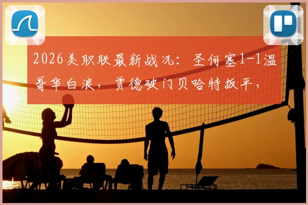 2026美职联最新战况:圣何塞1-1温哥华白浪,贾德破门贝哈特扳平,比赛关键数据与赛后分析一览